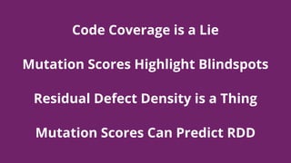 Code Coverage is a Lie
Mutation Scores Highlight Blindspots
Residual Defect Density is a Thing
Mutation Scores Can Predict RDD
 