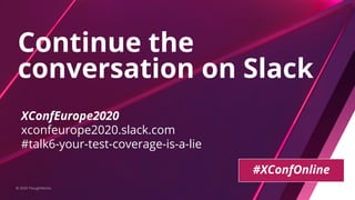 Continue the
conversation on Slack
© 2020 ThoughtWorks
XConfEurope2020
xconfeurope2020.slack.com
#talk6-your-test-coverage-is-a-lie
#XConfOnline
 