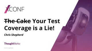 The Cake Your Test
Coverage is a Lie!
Chris Shepherd
© 2020 ThoughtWorks
 