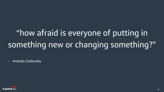 ​10
“how afraid is everyone of putting in
something new or changing something?”
- Anatoliy Zaslavskiy
 