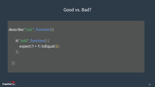 ​25
Good vs. Bad?
describe("calc", function(){
it("add", function() {
expect(1 + 1).toEqual(2);
});
});
 