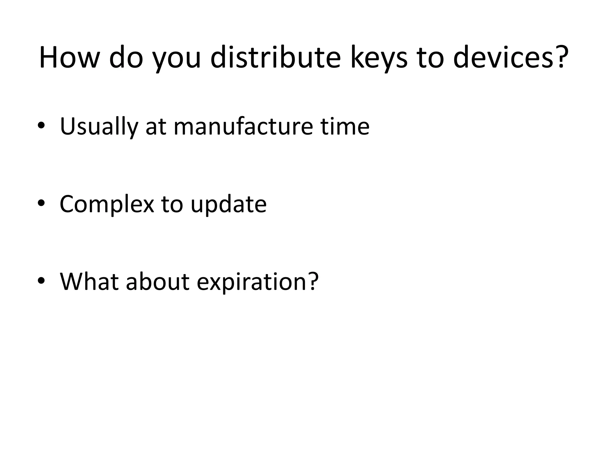 How do you distribute keys to devices? 
• Usually at manufacture time 
• Complex to update 
• What about expiration? 
 
