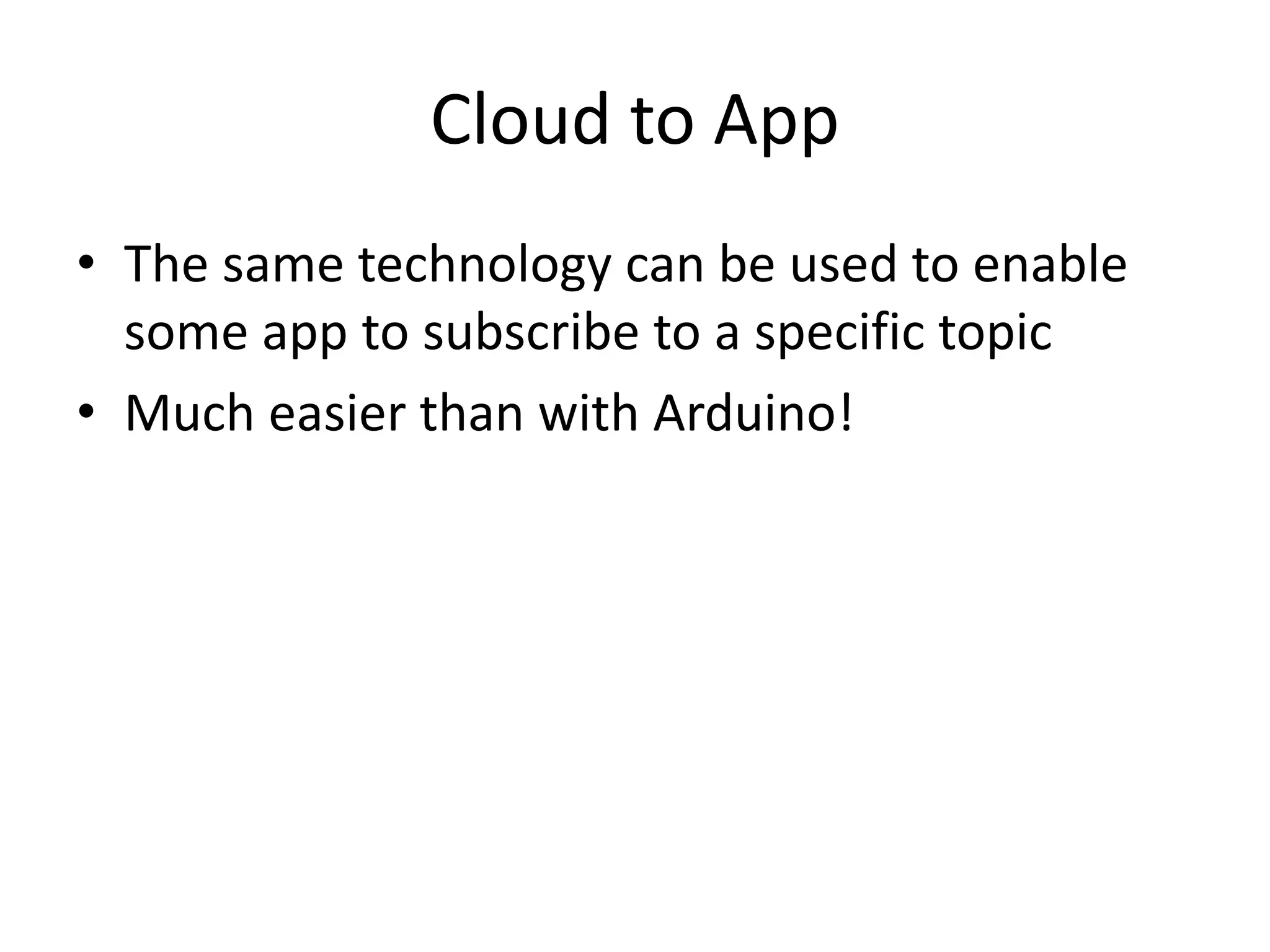 Cloud to App 
• The same technology can be used to enable 
some app to subscribe to a specific topic 
• Much easier than with Arduino! 
 