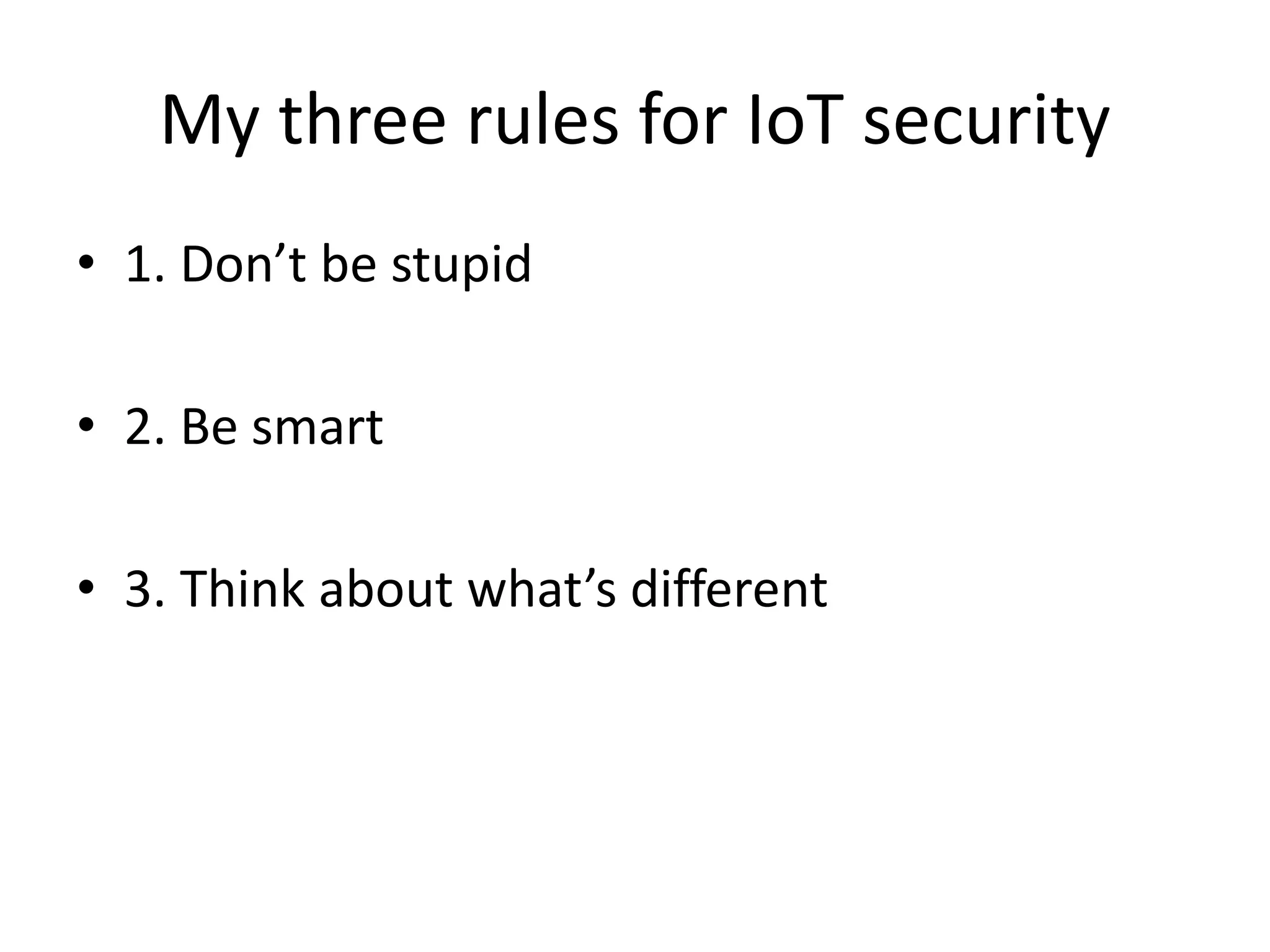 My three rules for IoT security 
• 1. Don’t be stupid 
• 2. Be smart 
• 3. Think about what’s different 
 