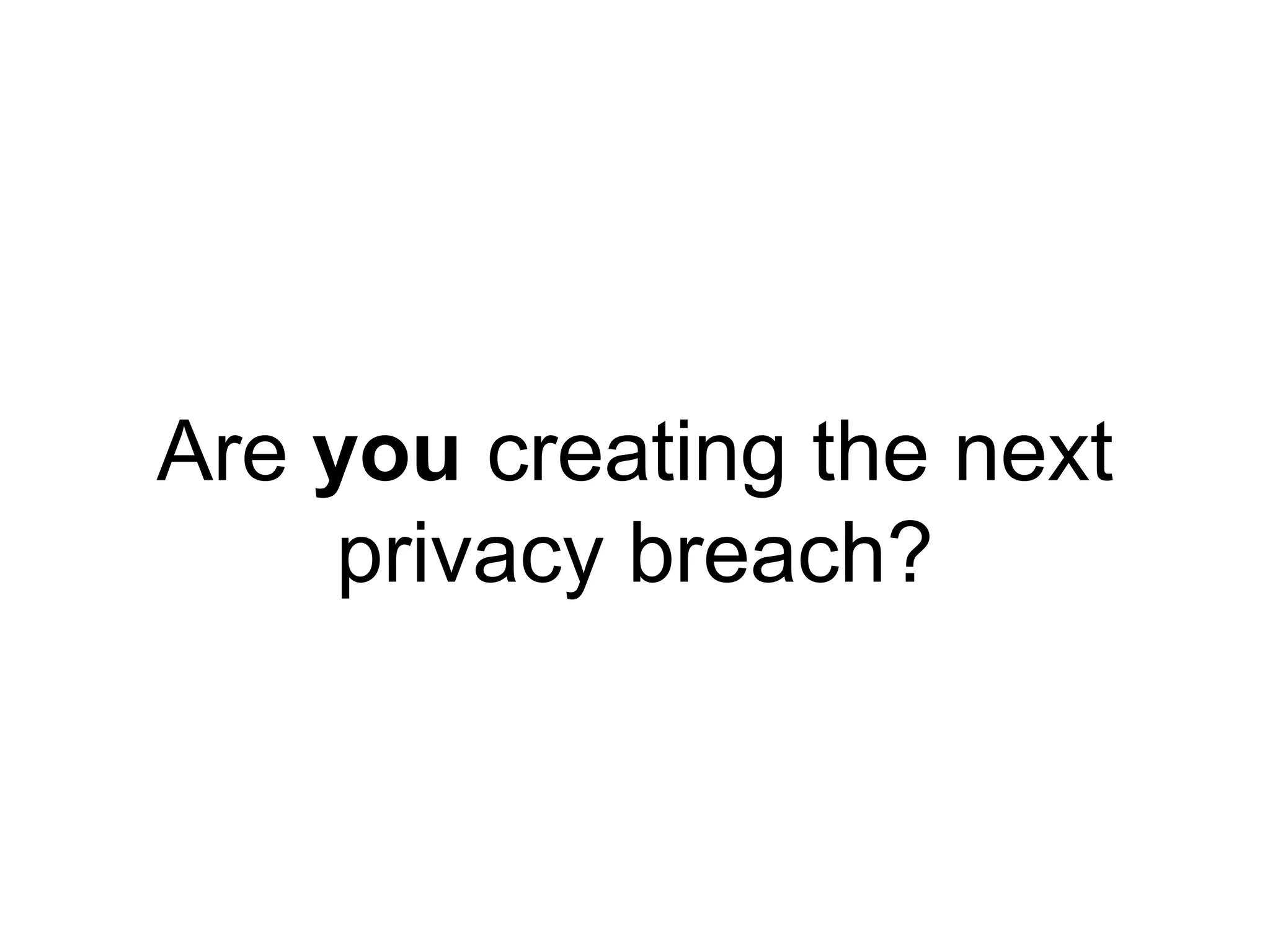 Are you creating the next 
privacy breach? 
 