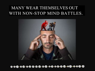 MANY WEAR THEMSELVES OUT
WITH NON-STOP MIND BATTLES.
 
