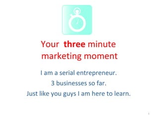 Your  three  minute  marketing moment I am a serial entrepreneur.  3 businesses so far.  Just like you guys I am here to learn.  