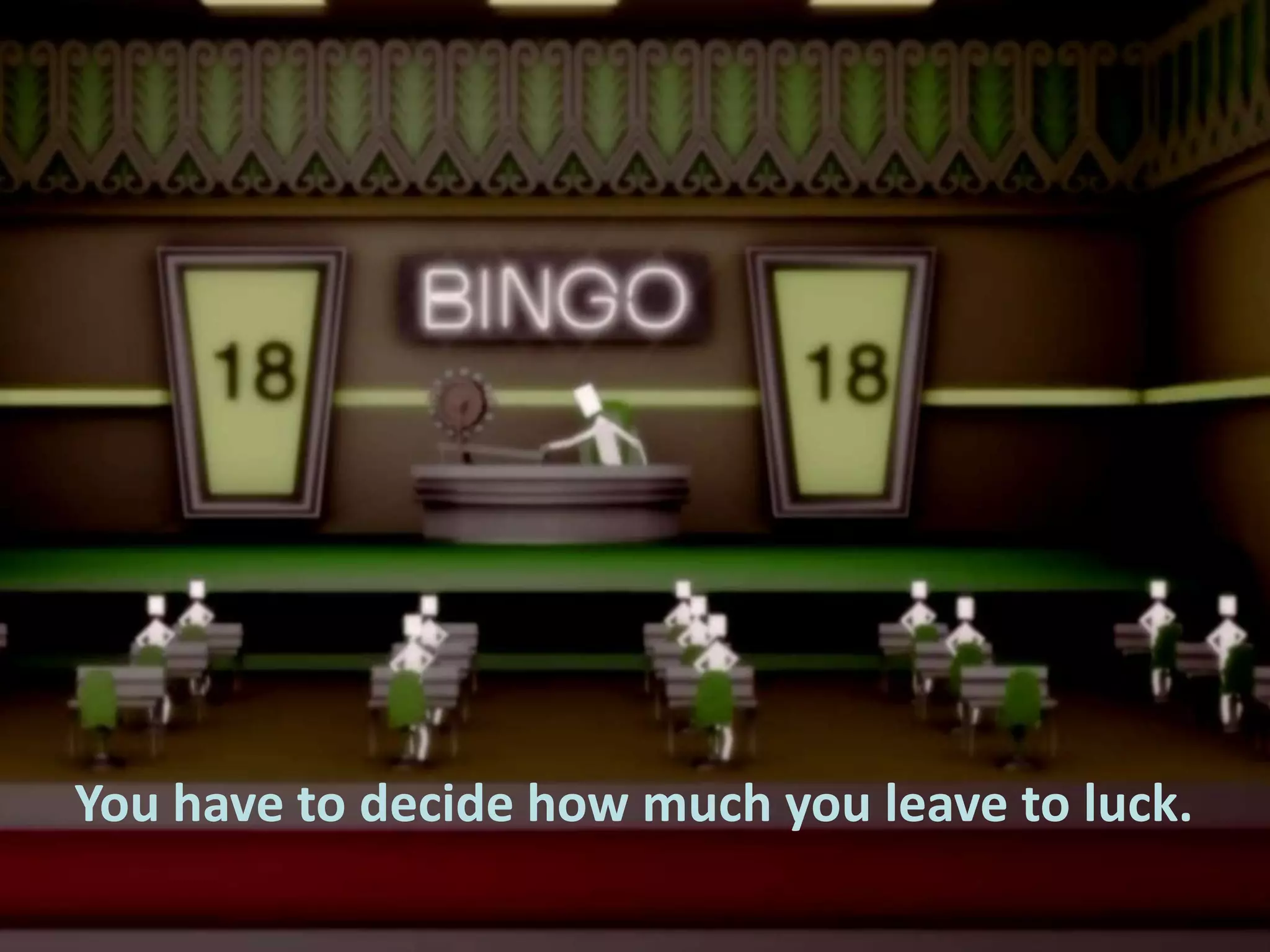 You have to decide how much you leave to luck.

 