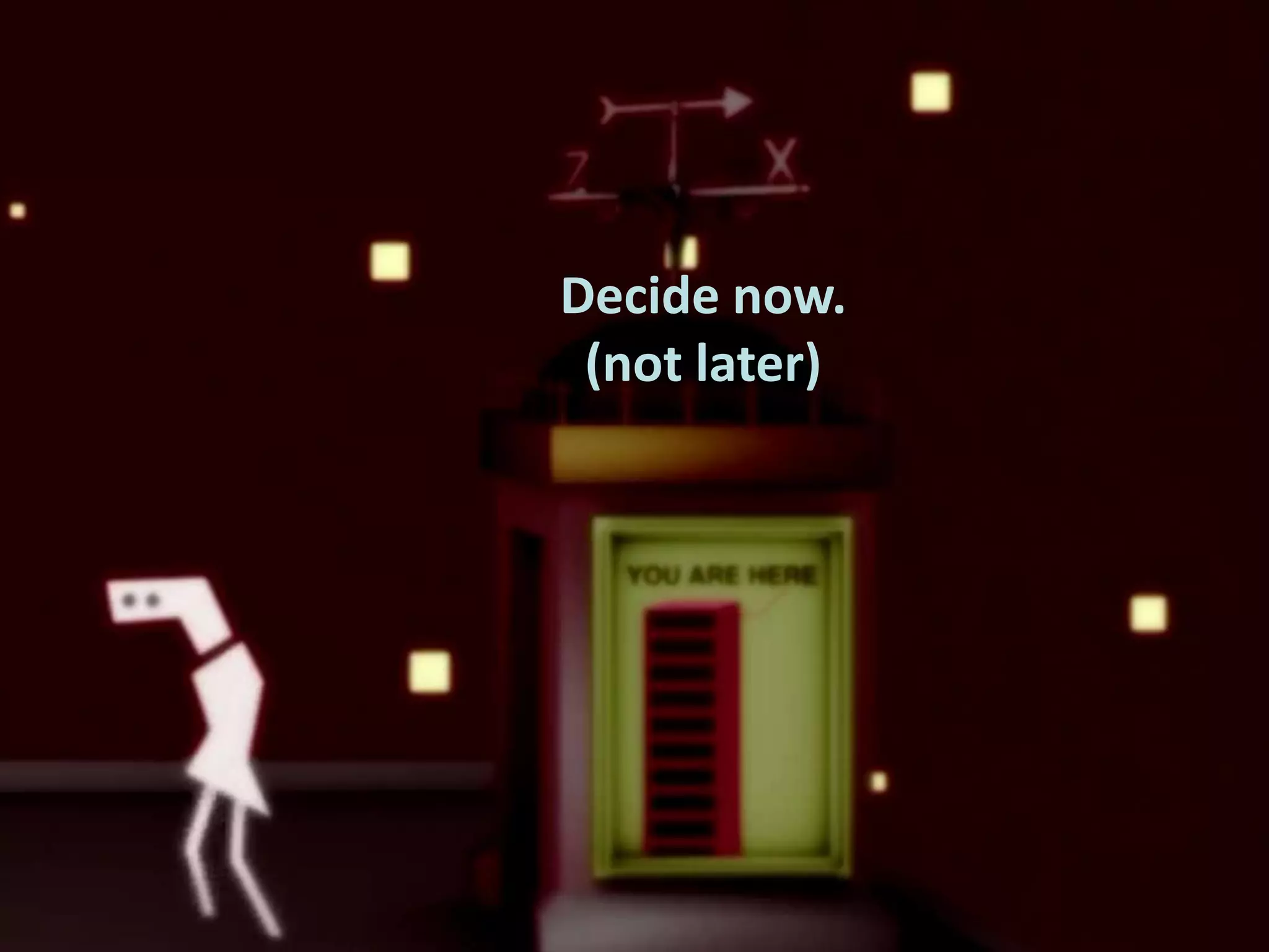 Decide now.
(not later)

 