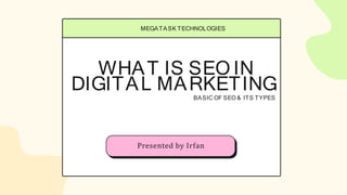 WHAT IS SEO IN
DIGITAL MARKETING
BASIC OF SEO & ITS TYPES
MEGATASK TECHNOLOGIES
Presented by Irfan
 