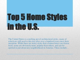 Top 5 Home Styles
in the U.S.
The United States is a melting pot of architectural styles, many of
which are still used to this day after over a hundred years since their
inception. While there are many styles that a homeowner can choose
from, some are obviously more popular than others, and can be
spotted in just about any neighborhood in America. These include…

 