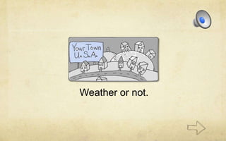 Weather or not.
 