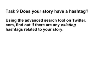 Task 9 Does your story have a hashtag?

Using the advanced search tool on Twitter.
com, find out if there are any existing
hashtags related to your story.
 