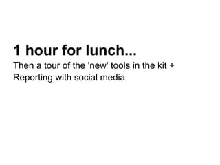 1 hour for lunch...
Then a tour of the 'new' tools in the kit +
Reporting with social media
 