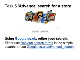 Task 5 'Advance' search for a story




Using Google.co.uk, refine your search.
Either use Boolean search terms in the simple
search, or use Google.co.uk/advanced_search
 