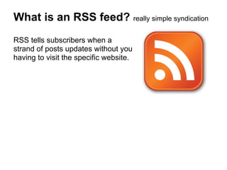 What is an RSS feed? really simple syndication
RSS tells subscribers when a
strand of posts updates without you
having to visit the specific website.
 