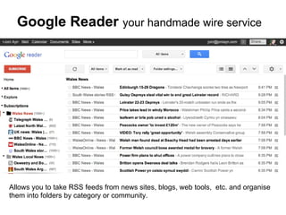 Google Reader your handmade wire service




Allows you to take RSS feeds from news sites, blogs, web tools, etc. and organise
them into folders by category or community.
 