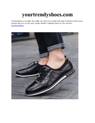 yourtrendyshoes.com
Yourtrendyshoes is an online shoe selling site, where you can find wide range of sneakers,loafers, boots,
and boat shoes at a very low price. Images and link is uploaded below for your reference.
YourTrendyShoes
 
