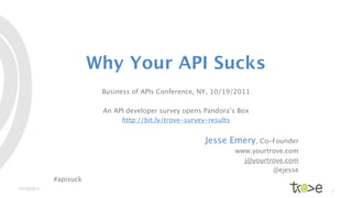 Why Your API Sucks
                         Business of APIs Conference, NY, 10/19/2011

                         An API developer survey opens Pandora’s Box
                              http://bit.ly/trove-survey-results


                                                       Jesse Emery, Co-Founder
                                                               www.yourtrove.com
                                                                 j@yourtrove.com
                                                                         @ejesse
             #apisuck
10/19/2011
                                                                                   1
 