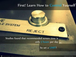 Photo by Mor▲telli - Creative Commons Attribution-NonCommercial License https://www.flickr.com/photos/27512913@N03 Created with Haiku Deck
First! Learn How to Control Yourself
Studies found that recommended screen time is
only 2 hours per day
So set a LIMIT!
[10]
 
