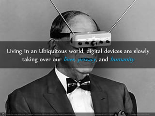 Photo by x-ray delta one - Creative Commons Attribution-NonCommercial-ShareAlike License https://www.flickr.com/photos/40143737@N02 Created with Haiku Deck
Living in an Ubiquitous world, digital devices are slowly
taking over our lives, privacy, and humanity
 