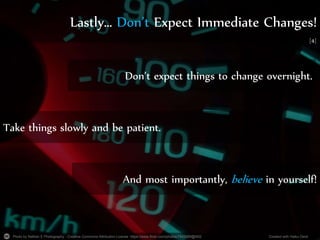 Photo by Nathan E Photography - Creative Commons Attribution License https://www.flickr.com/photos/7843389@N02 Created with Haiku Deck
Lastly… Don’t Expect Immediate Changes!
Don’t expect things to change overnight.
Take things slowly and be patient.
And most importantly, believe in yourself!
[4]
 