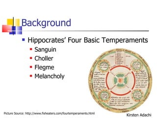 Background Hippocrates’ Four Basic Temperaments Sanguin  Choller  Flegme  Melancholy  Picture Source: http://www.fisheaters.com/fourtemperaments.html Kirsten Adachi 