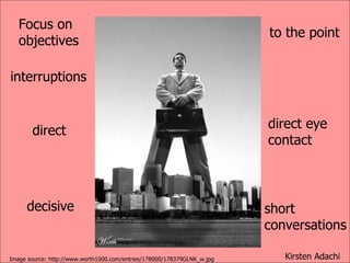 Focus on objectives direct decisive to the point direct eye contact short conversations interruptions Image source: http://www.worth1000.com/entries/178000/178379GLNK_w.jpg Kirsten Adachi 