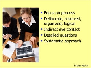 Focus on process Deliberate, reserved, organized, logical  Indirect eye contact Detailed questions Systematic approach Kirsten Adachi 