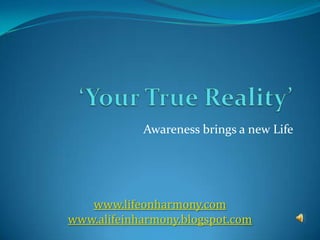 ‘Your True Reality’  Awareness brings a new Life  www.lifeonharmony.com www.alifeinharmony.blogspot.com 