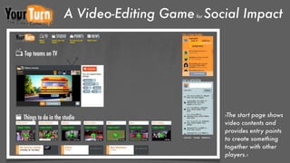 A Video-Editing Game Social Impact
                    for




                          ›The start page shows
                          video contents and
                          provides entry points
                          to create something
                          together with other
                          players.‹
 