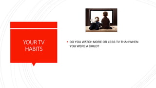 YOURTV
HABITS
 DO YOU WATCH MORE OR LESS TV THAN WHEN
YOU WERE A CHILD?
 
