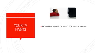 YOURTV
HABITS
 HOW MANY HOURS OF TV DO YOU WATCH A DAY?
 