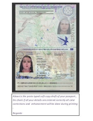 Above is the proto typed soft copy draft of your passport ,
Do check if all your details are entered correctly all color
corrections and enhancement will be done during printing
.
Regards
 