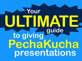 Your 
ULTIMATE 
to giving 
guide 
PechaKucha 
presentations 
 
