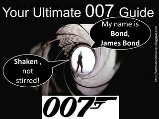Your Ultimate James Bond Guide
Your Ultimate 007 Guide
                    My name is




                                 http://ultimate3dmovies.blogspot.com
                       Bond,
                    James Bond

  Shaken ,
     not
   stirred!
 