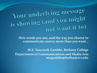 How words you use, and the way you choose to
    communicate convey more than you want…

       M.E. Yancosek Gamble, Bethany College
Department of Communications and Media Arts
                  megamble@bethanywv.edu
 
