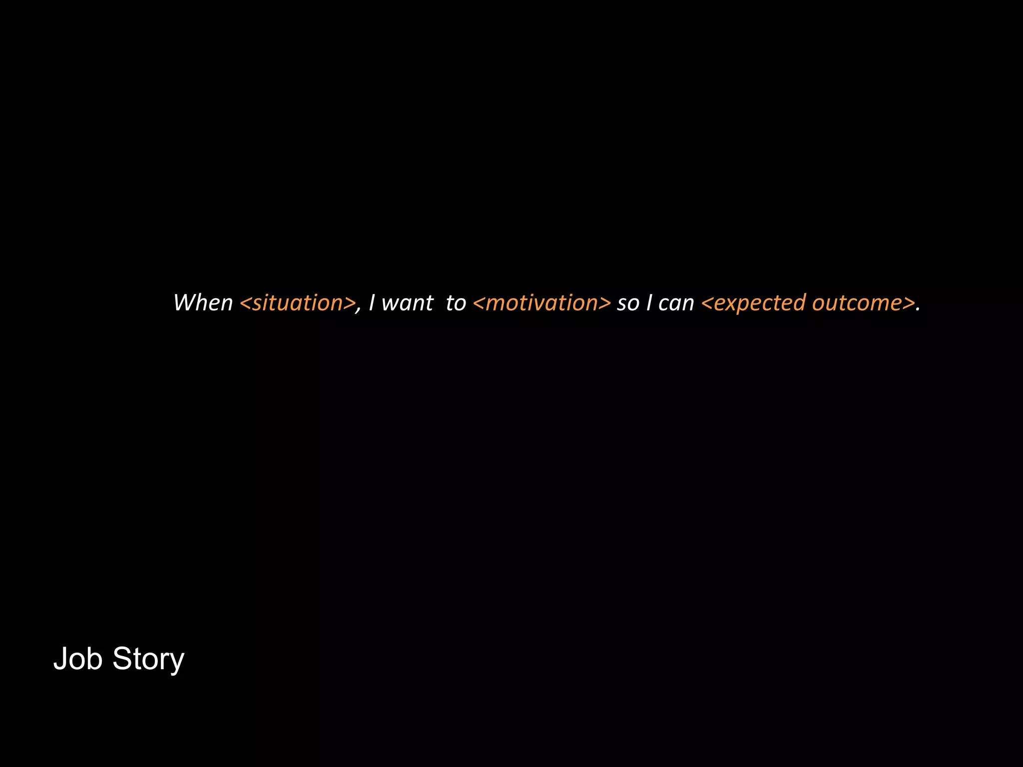 Job Story
When <situation>, I want to <motivation> so I can <expected outcome>.
 