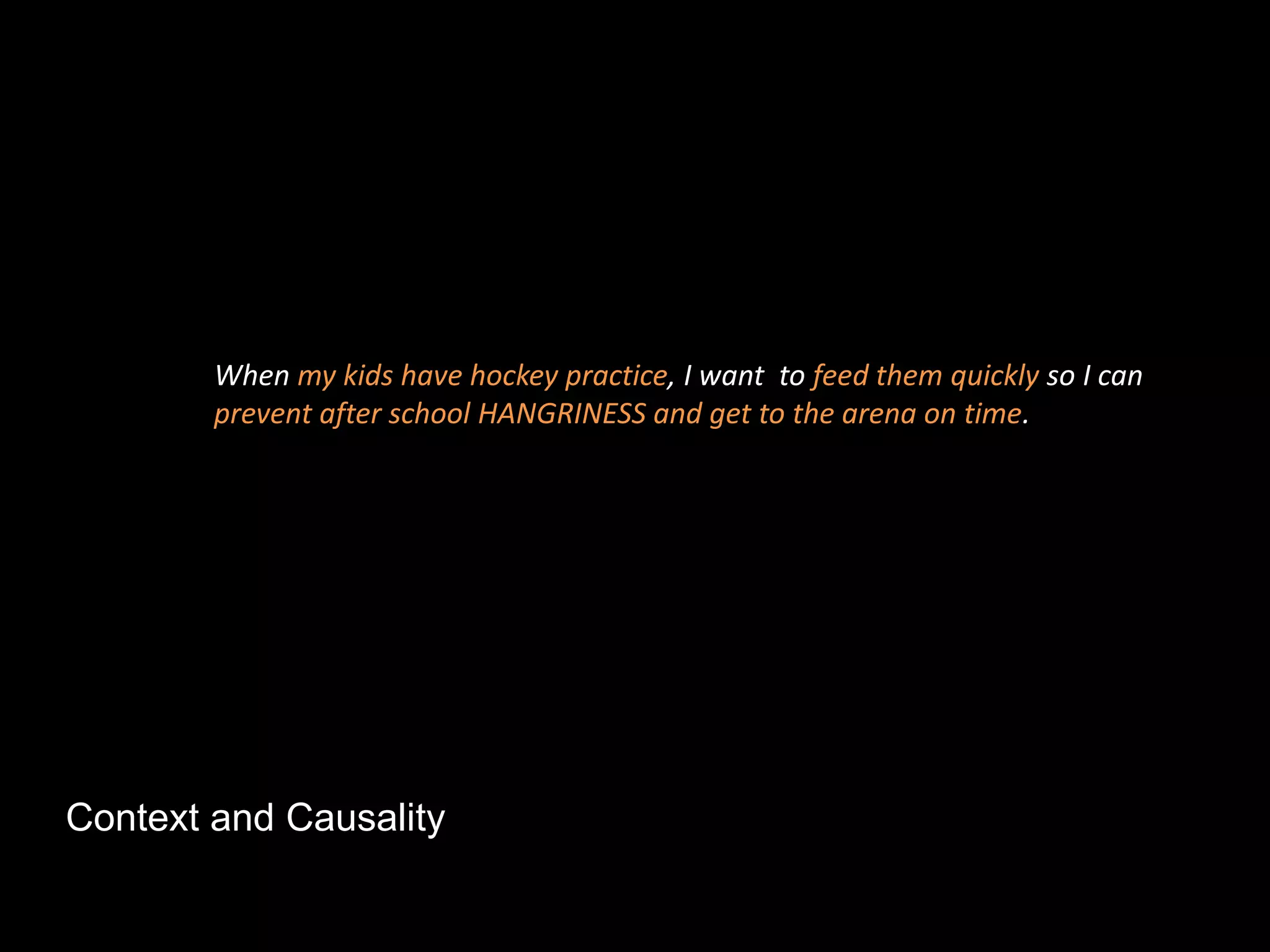 Context and Causality
When my kids have hockey practice, I want to feed them quickly so I can
prevent after school HANGRINESS and get to the arena on time.
 