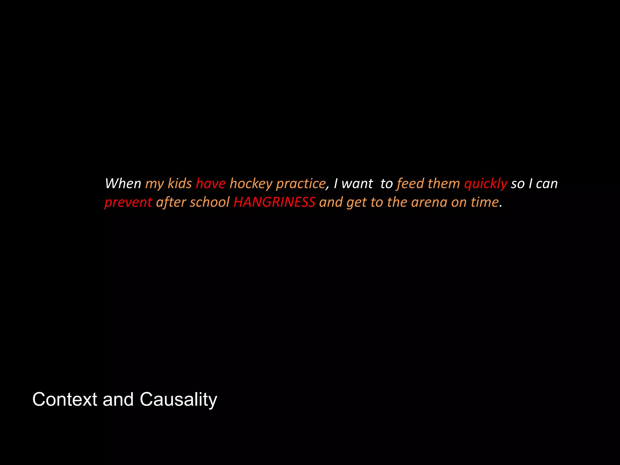 Context and Causality
When my kids have hockey practice, I want to feed them quickly so I can
prevent after school HANGRINESS and get to the arena on time.
 