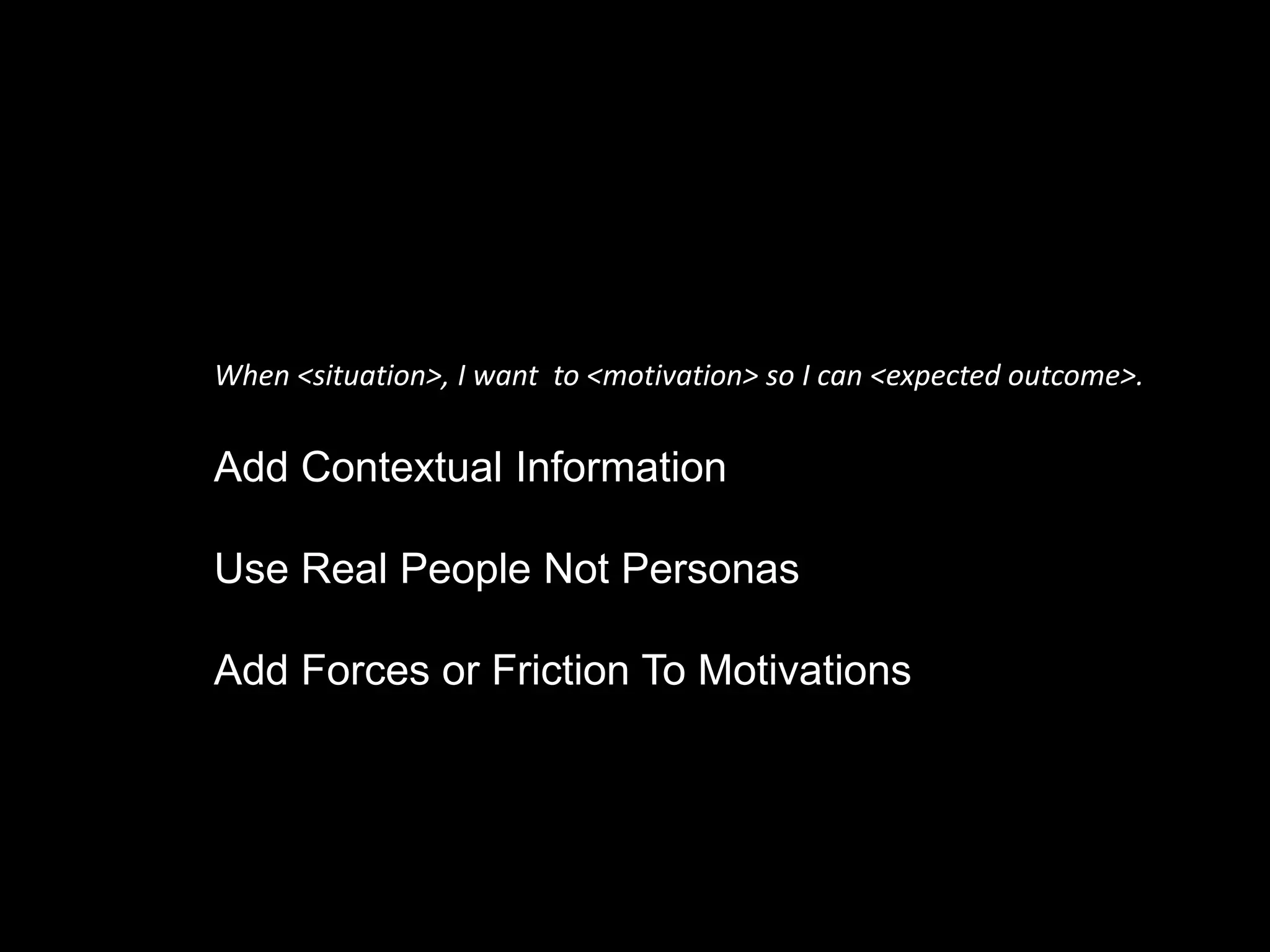 Add Contextual Information
Use Real People Not Personas
Add Forces or Friction To Motivations
When <situation>, I want to <motivation> so I can <expected outcome>.
 