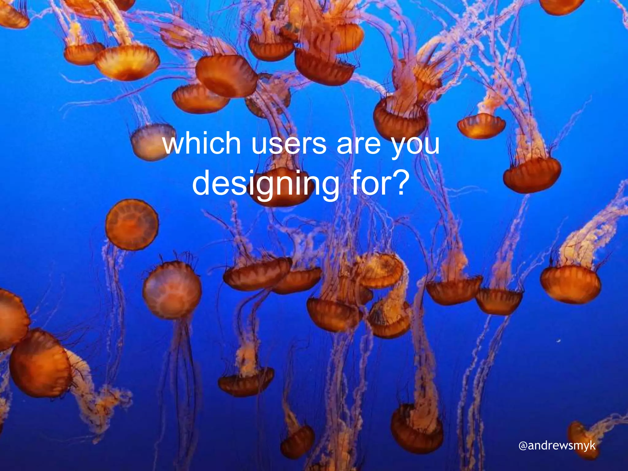 which users are you
designing for?
@andrewsmyk
 