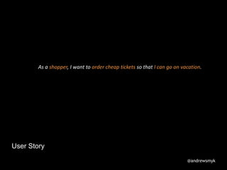 User Story
As a shopper, I want to order cheap tickets so that I can go on vacation.
@andrewsmyk
 