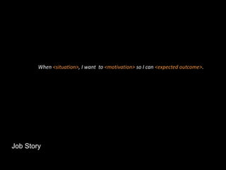 Job Story
When <situation>, I want to <motivation> so I can <expected outcome>.
 