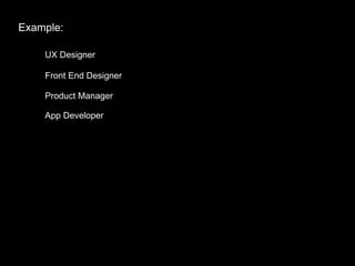 Example:
UX Designer
Front End Designer
Product Manager
App Developer
 