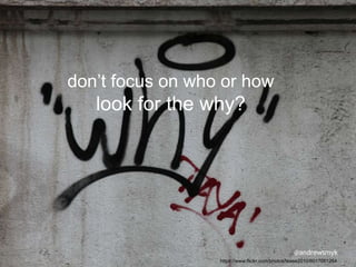 @andrewsmyk
https://www.flickr.com/photos/tease2010/6017051264
don’t focus on who or how
look for the why?
 
