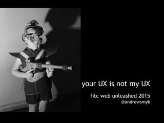 your UX is not my UX
fitc web unleashed 2015
@andrewsmyk
 