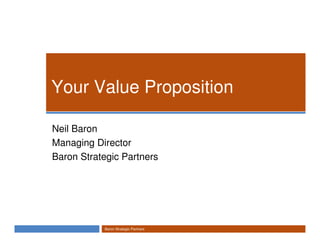 Your Value Proposition

Neil Baron
Managing Director
Baron Strategic Partners




           Baron Strategic Partners
 