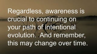 Regardless, awareness is
crucial to continuing on
your path of intentional
evolution. And remember,
this may change over time.
 