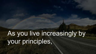 As you live increasingly by
your principles,
 
